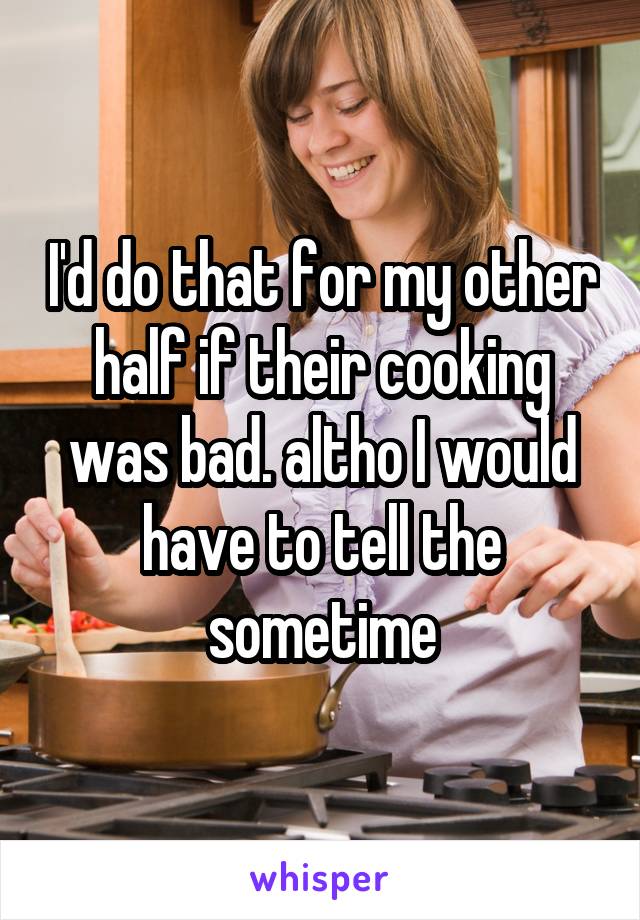 I'd do that for my other half if their cooking was bad. altho I would have to tell the sometime