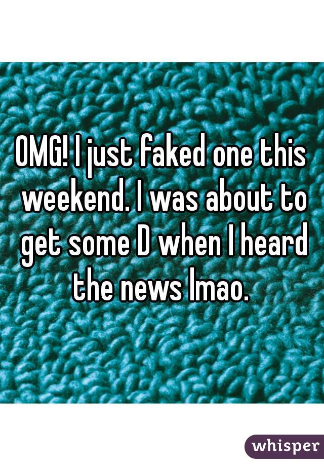 OMG! I just faked one this weekend. I was about to get some D when I heard the news lmao. 