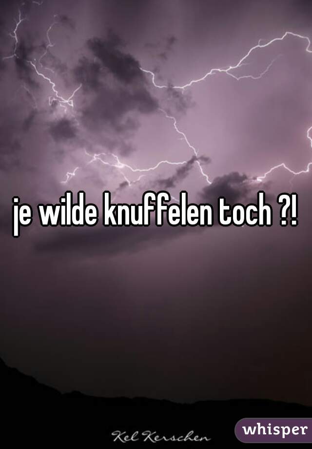 je wilde knuffelen toch ?!