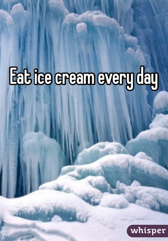 Eat ice cream every day