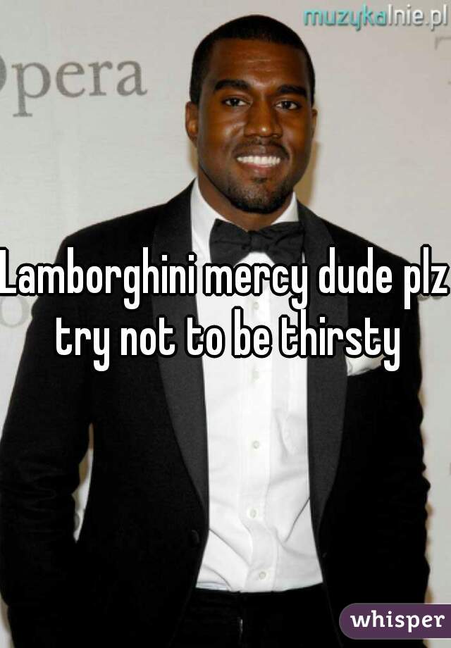 Lamborghini mercy dude plz try not to be thirsty