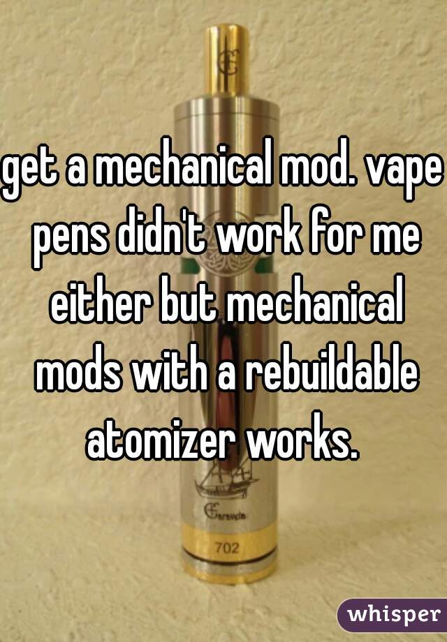 get a mechanical mod. vape pens didn't work for me either but mechanical mods with a rebuildable atomizer works. 