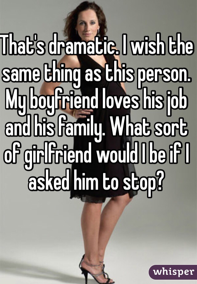 That's dramatic. I wish the same thing as this person. My boyfriend loves his job and his family. What sort of girlfriend would I be if I asked him to stop?