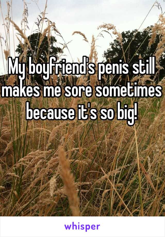 My boyfriend's penis still makes me sore sometimes because it's so big!