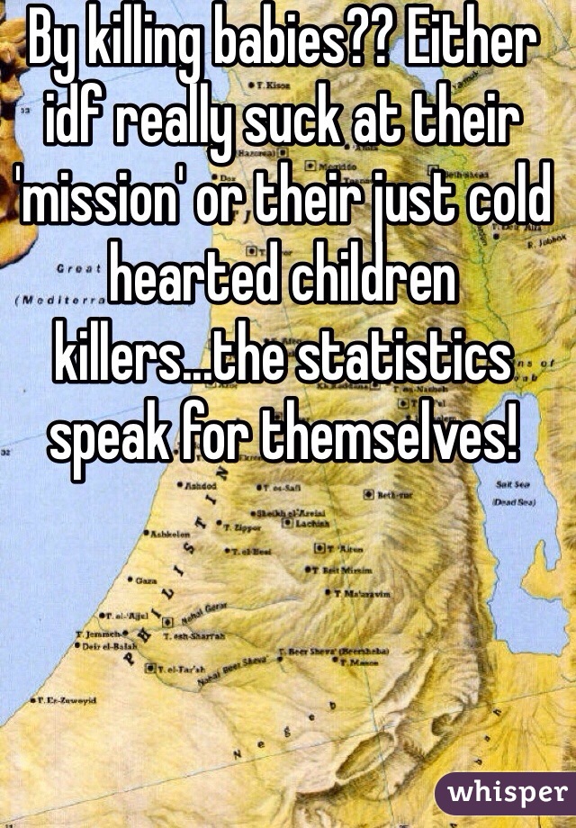 By killing babies?? Either idf really suck at their 'mission' or their just cold hearted children killers...the statistics speak for themselves!