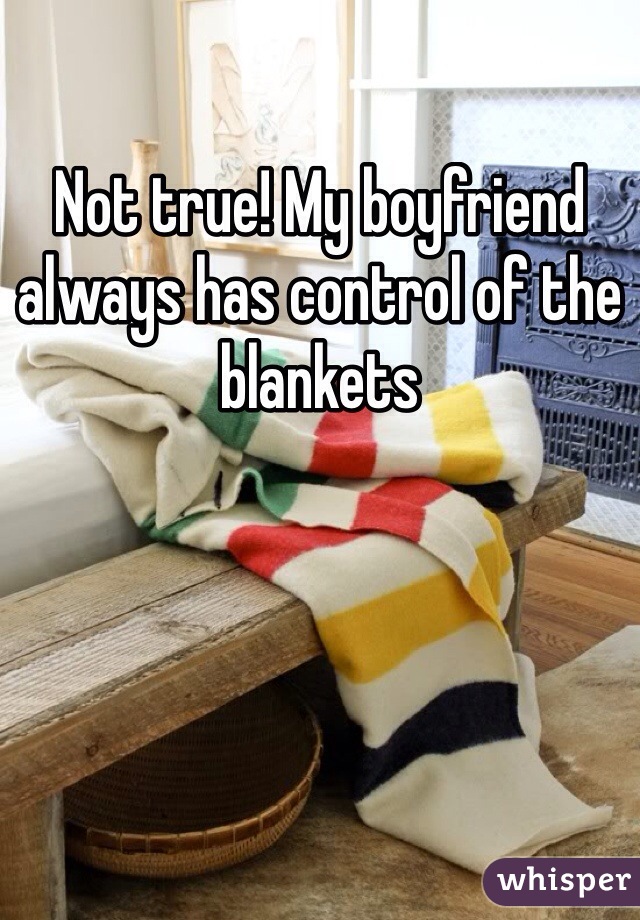 Not true! My boyfriend always has control of the blankets