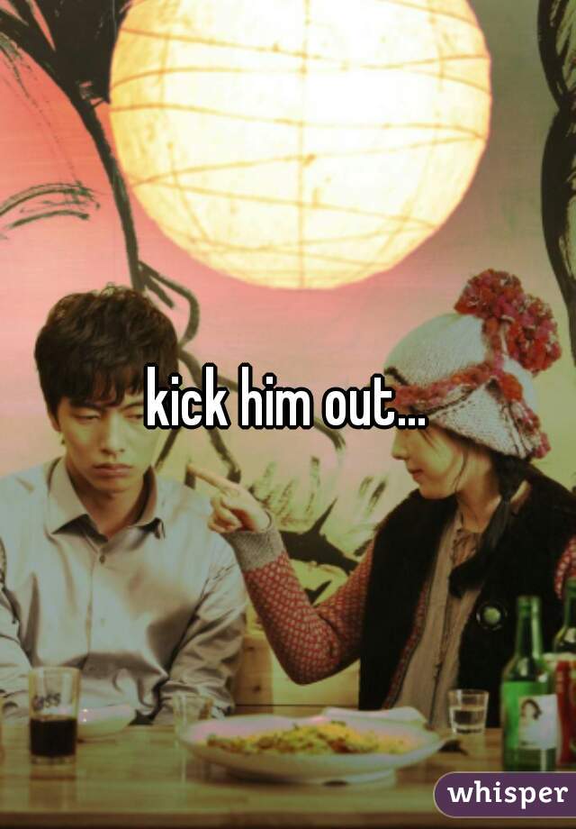 kick him out...