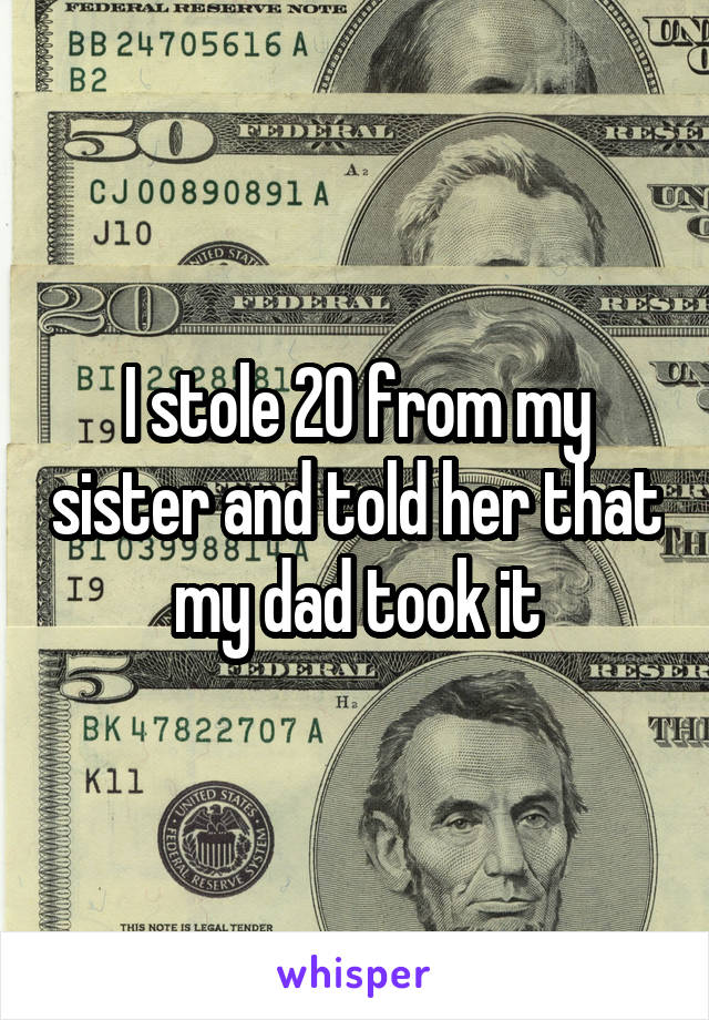 I stole 20 from my sister and told her that my dad took it