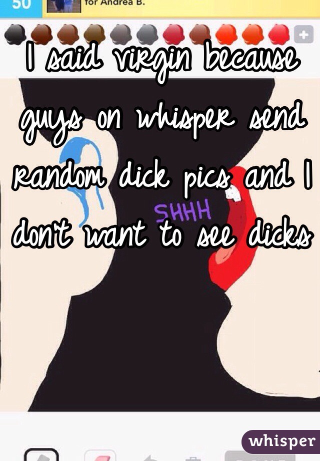 I said virgin because guys on whisper send random dick pics and I don't want to see dicks 