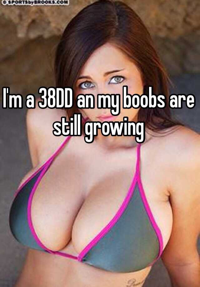 I'm a 38DD an my boobs are still growing