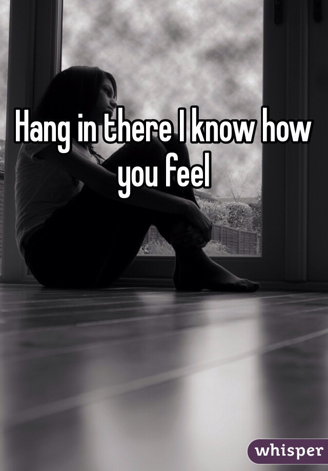 Hang in there I know how you feel 