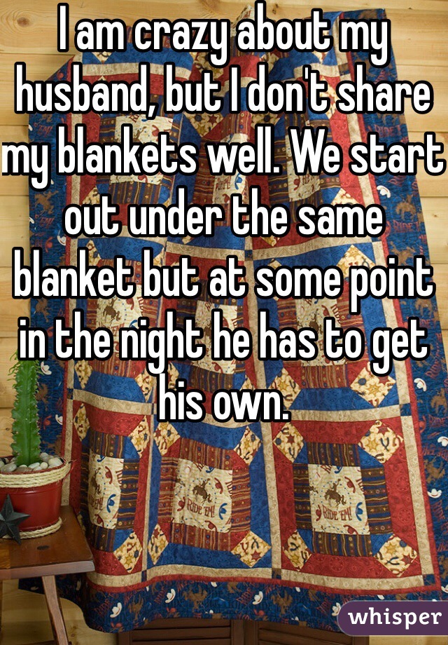 I am crazy about my husband, but I don't share my blankets well. We start out under the same blanket but at some point in the night he has to get his own.