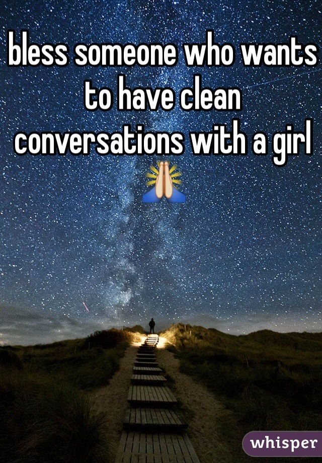 bless someone who wants to have clean conversations with a girl🙏