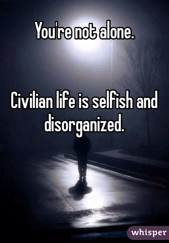 You're not alone.


Civilian life is selfish and disorganized. 