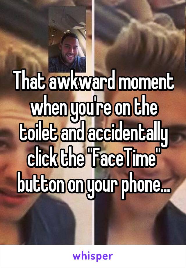 That awkward moment when you're on the toilet and accidentally click the "FaceTime" button on your phone...