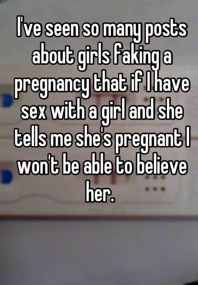 I've seen so many posts about girls faking a pregnancy that if I have sex with a girl and she tells me she's pregnant I won't be able to believe her. 