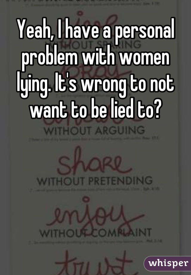 Yeah, I have a personal problem with women lying. It's wrong to not want to be lied to?