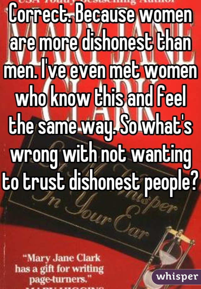 Correct. Because women are more dishonest than men. I've even met women who know this and feel the same way. So what's wrong with not wanting to trust dishonest people? 