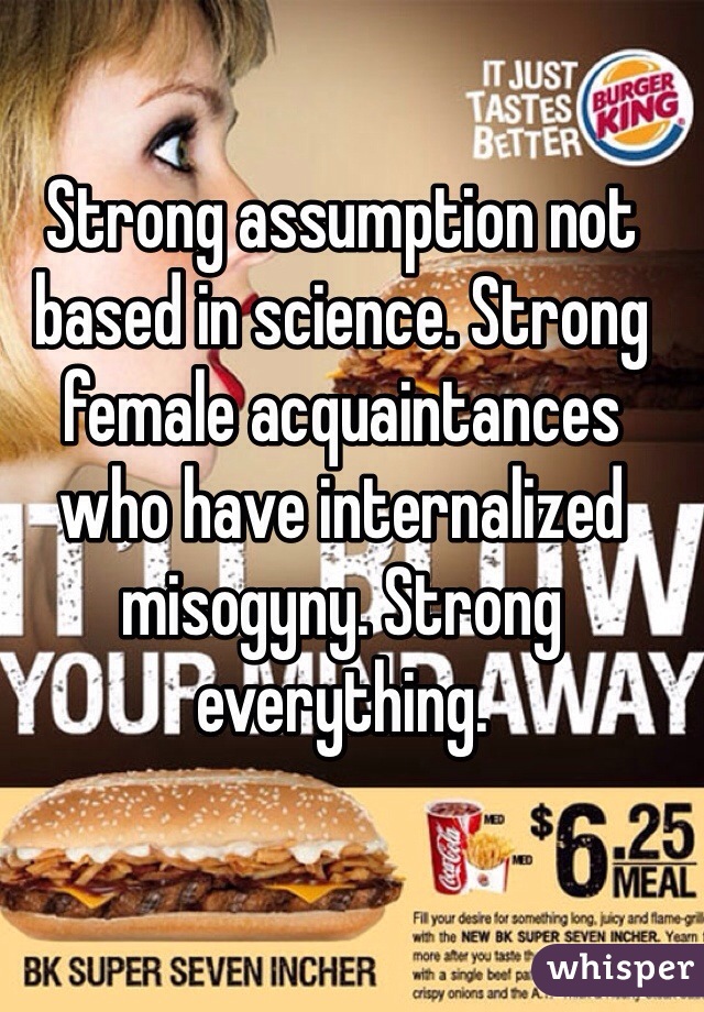 Strong assumption not based in science. Strong female acquaintances who have internalized misogyny. Strong everything.