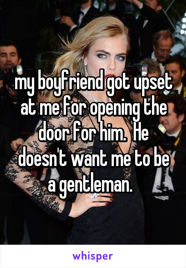 my boyfriend got upset at me for opening the door for him.  He doesn't want me to be a gentleman.  