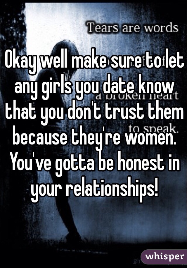 Okay well make sure to let any girls you date know that you don't trust them because they're women. You've gotta be honest in your relationships!