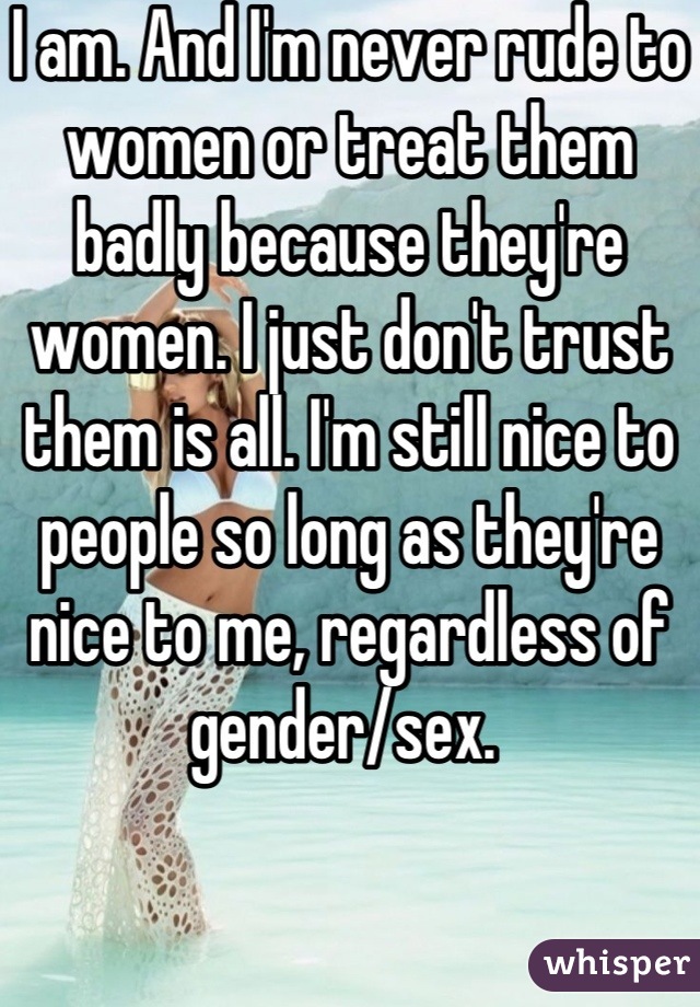 I am. And I'm never rude to women or treat them badly because they're women. I just don't trust them is all. I'm still nice to people so long as they're nice to me, regardless of gender/sex. 