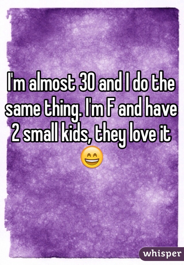 I'm almost 30 and I do the same thing. I'm F and have 2 small kids, they love it 😄