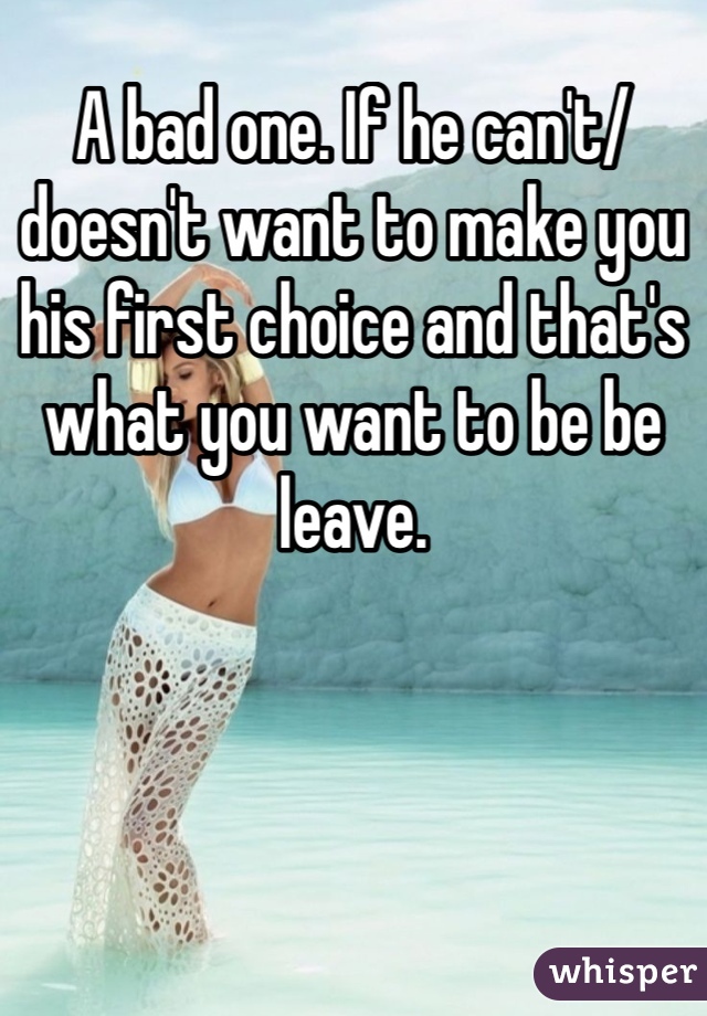 A bad one. If he can't/ doesn't want to make you his first choice and that's what you want to be be leave.