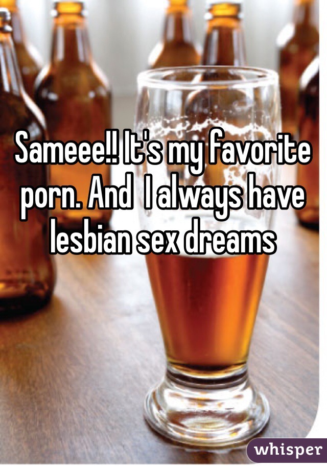 Sameee!! It's my favorite porn. And  I always have lesbian sex dreams
