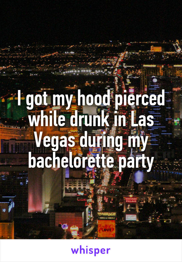 I got my hood pierced while drunk in Las Vegas during my bachelorette party