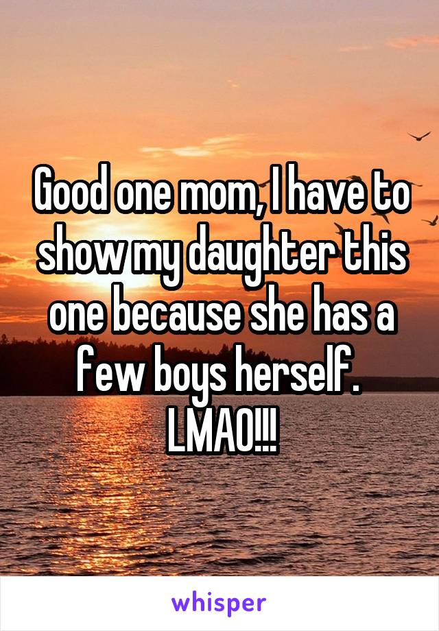 Good one mom, I have to show my daughter this one because she has a few boys herself.  LMAO!!!