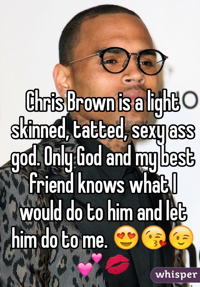 Chris Brown is a light skinned, tatted, sexy ass god. Only God and my best friend knows what I would do to him and let him do to me. 😍😘😉💕💋