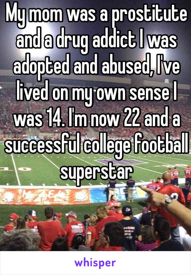 My mom was a prostitute and a drug addict I was adopted and abused, I've lived on my own sense I was 14. I'm now 22 and a successful college football superstar