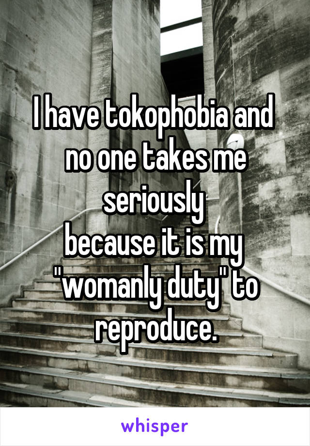 I have tokophobia and 
no one takes me seriously 
because it is my 
"womanly duty" to reproduce.