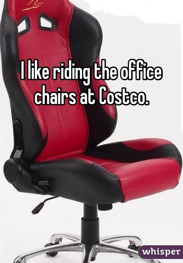 I like riding the office chairs at Costco.