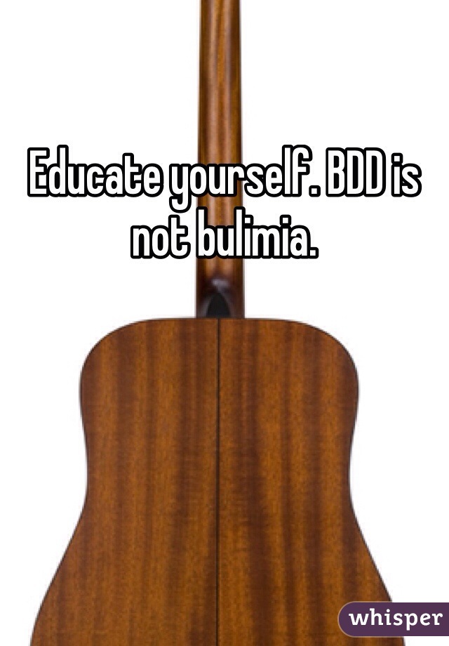 Educate yourself. BDD is not bulimia. 