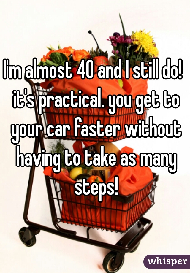 I'm almost 40 and I still do!  it's practical. you get to your car faster without having to take as many steps!