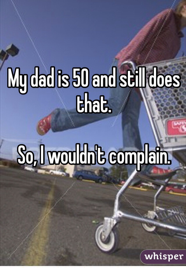 My dad is 50 and still does that.

So, I wouldn't complain.