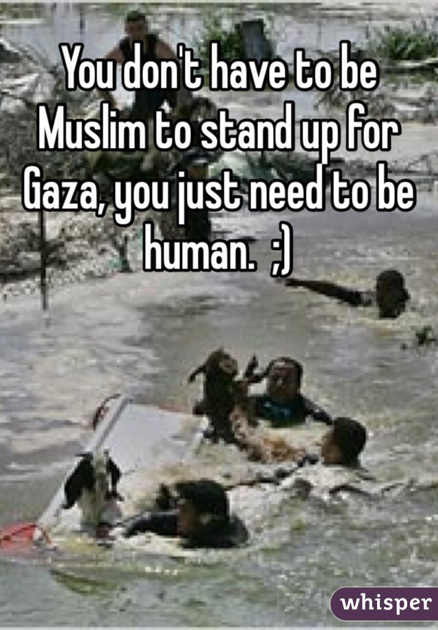 You don't have to be Muslim to stand up for Gaza, you just need to be human.  ;)