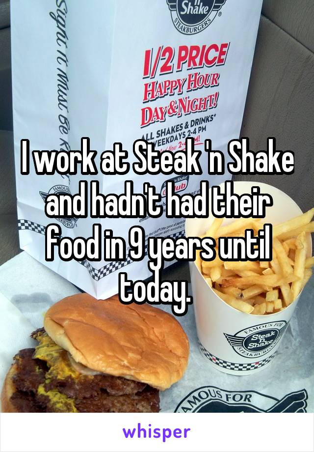 I work at Steak 'n Shake and hadn't had their food in 9 years until today. 