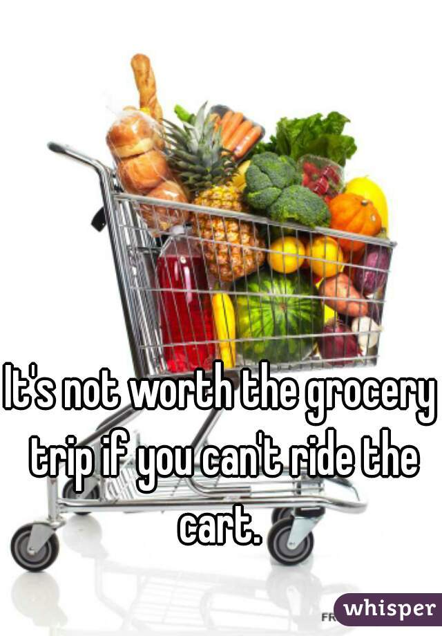 It's not worth the grocery trip if you can't ride the cart. 