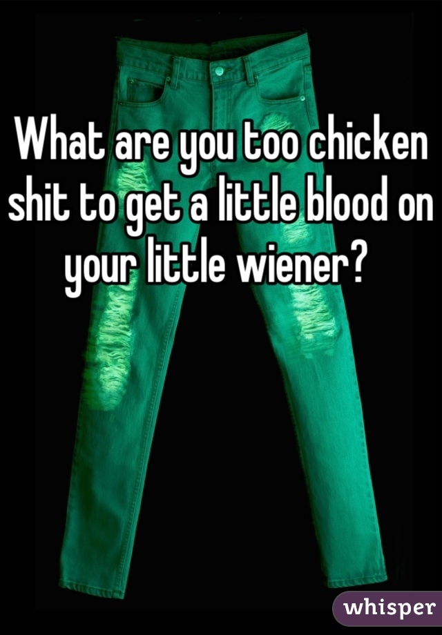 What are you too chicken shit to get a little blood on your little wiener? 