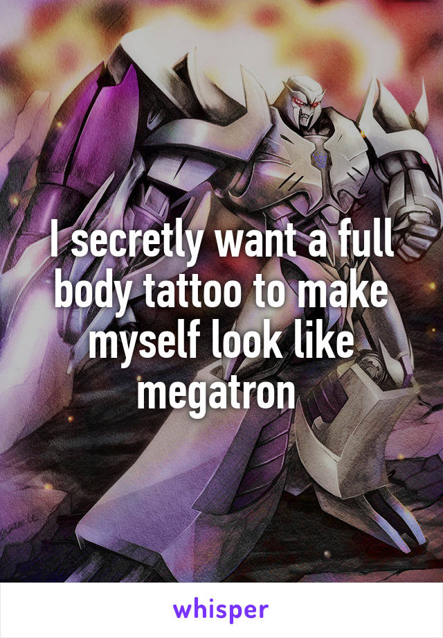 I secretly want a full body tattoo to make myself look like megatron 