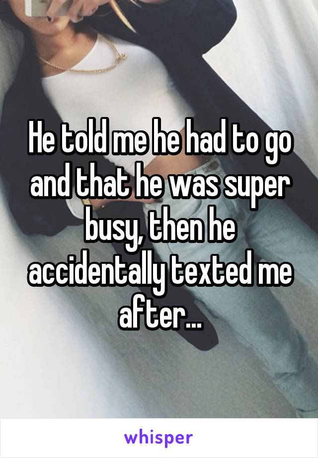 He told me he had to go and that he was super busy, then he accidentally texted me after...