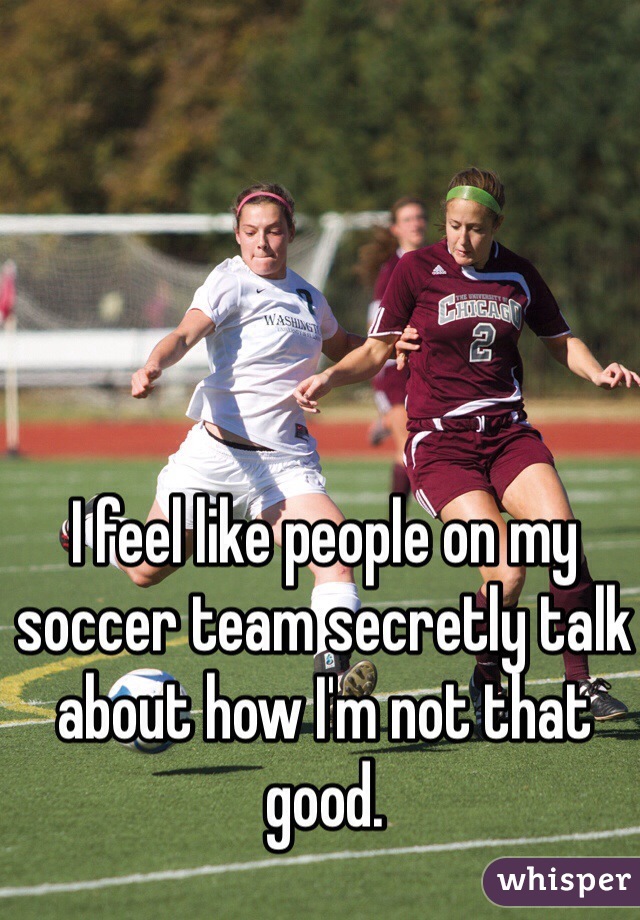 I feel like people on my soccer team secretly talk about how I'm not that good.