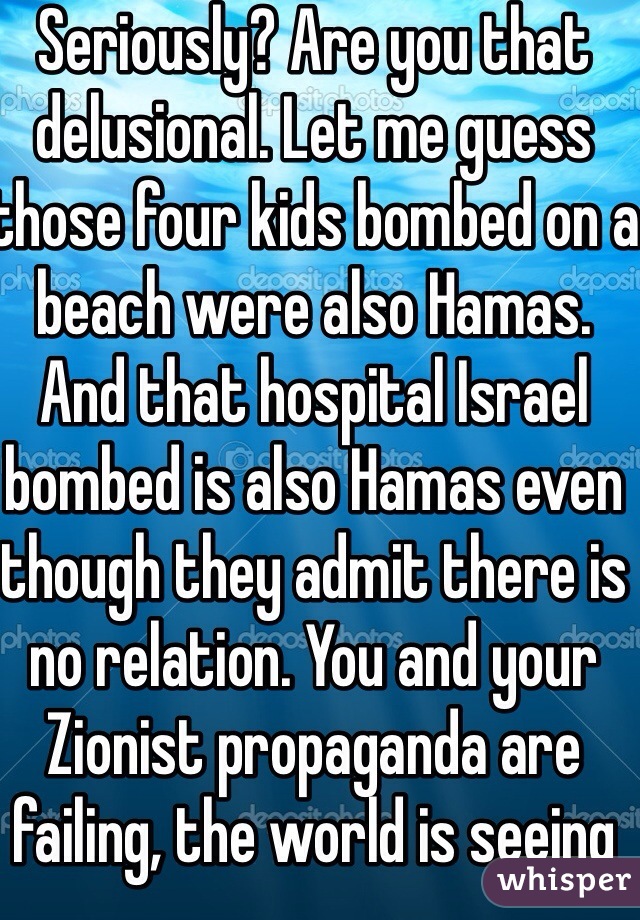 Seriously? Are you that delusional. Let me guess those four kids bombed on a beach were also Hamas. And that hospital Israel bombed is also Hamas even though they admit there is no relation. You and your Zionist propaganda are failing, the world is seeing this  