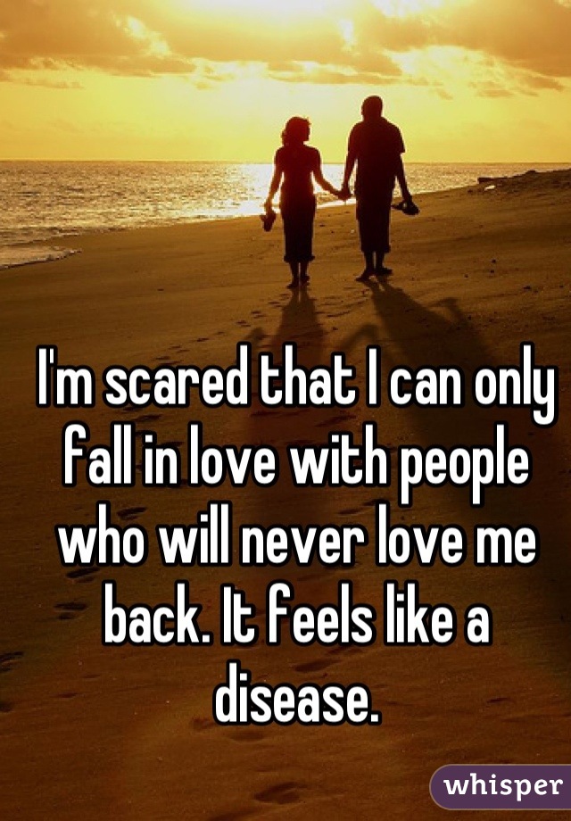 I'm scared that I can only fall in love with people who will never love me back. It feels like a disease.