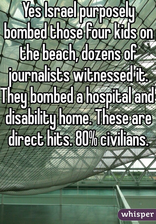 Yes Israel purposely bombed those four kids on the beach, dozens of journalists witnessed it. They bombed a hospital and disability home. These are direct hits. 80% civilians. 