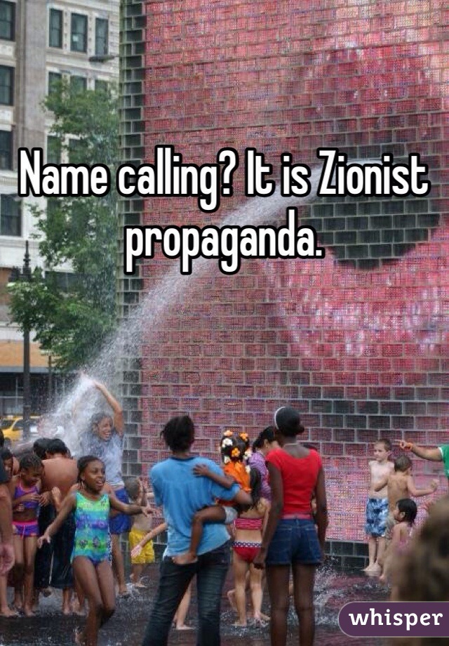 Name calling? It is Zionist propaganda. 