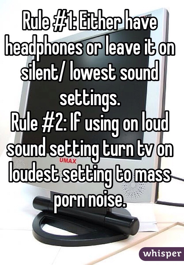 Rule #1: Either have headphones or leave it on silent/ lowest sound settings.
Rule #2: If using on loud sound setting turn tv on loudest setting to mass porn noise.